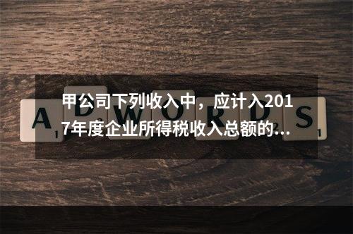 甲公司下列收入中，应计入2017年度企业所得税收入总额的是（