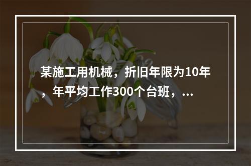 某施工用机械，折旧年限为10年，年平均工作300个台班，台班