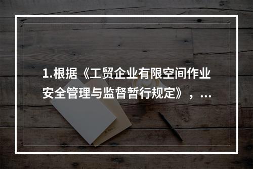 1.根据《工贸企业有限空间作业安全管理与监督暂行规定》，未经