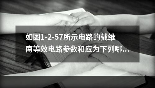 如图1-2-57所示电路的戴维南等效电路参数和应为下列哪项