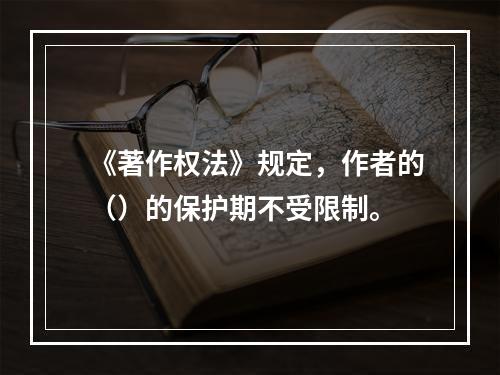 《著作权法》规定，作者的（）的保护期不受限制。