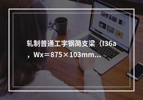 轧制普通工字钢简支梁（I36a，Wx＝875×103mm3