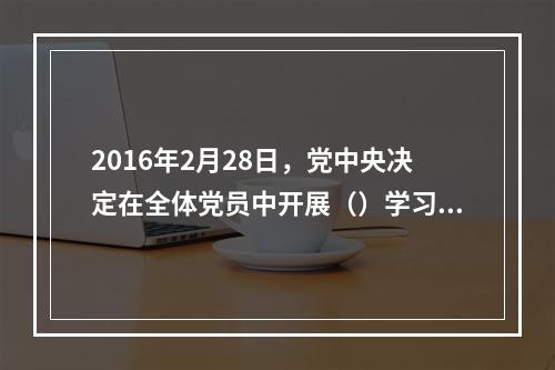 2016年2月28日，党中央决定在全体党员中开展（）学习教育