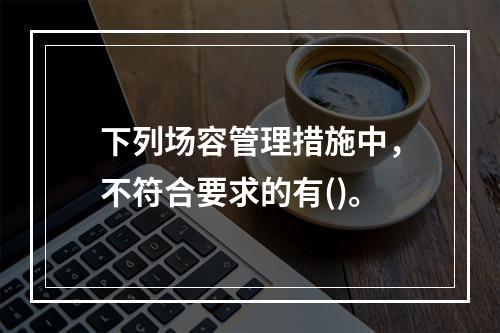 下列场容管理措施中，不符合要求的有()。