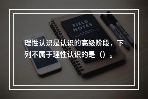 理性认识是认识的高级阶段，下列不属于理性认识的是（）。