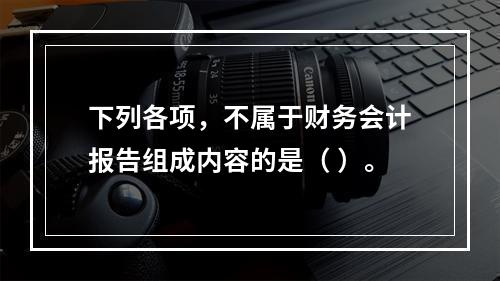 下列各项，不属于财务会计报告组成内容的是（ ）。