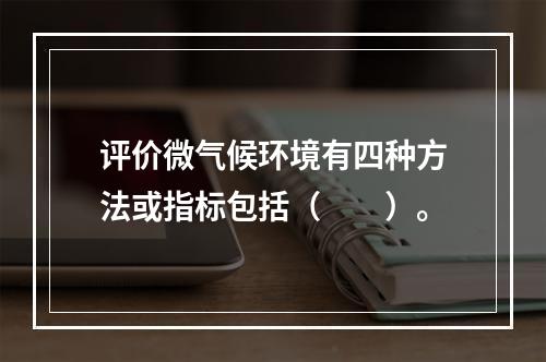 评价微气候环境有四种方法或指标包括（　　）。