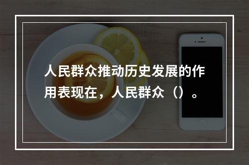 人民群众推动历史发展的作用表现在，人民群众（）。