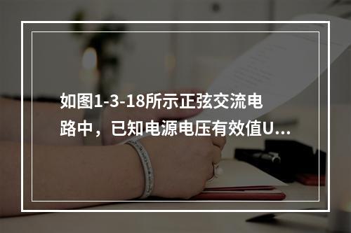 如图1-3-18所示正弦交流电路中，已知电源电压有效值U=