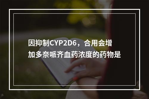 因抑制CYP2D6，合用会增加多奈哌齐血药浓度的药物是