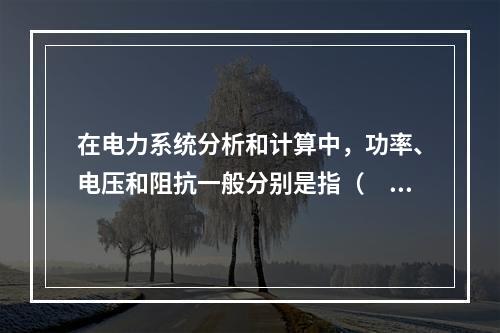 在电力系统分析和计算中，功率、电压和阻抗一般分别是指（　　