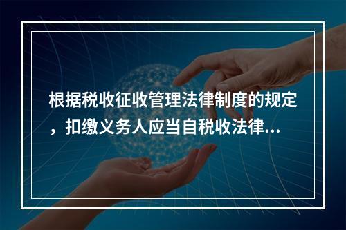 根据税收征收管理法律制度的规定，扣缴义务人应当自税收法律、行