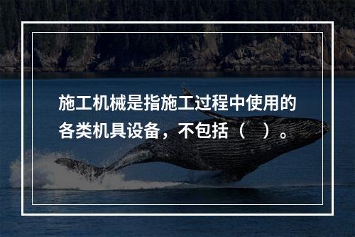 施工机械是指施工过程中使用的各类机具设备，不包括（　）。