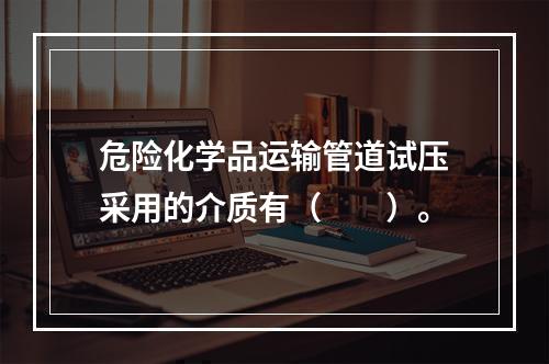 危险化学品运输管道试压采用的介质有（　　）。