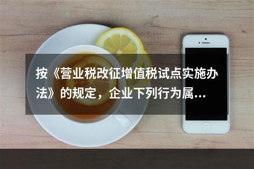 按《营业税改征增值税试点实施办法》的规定，企业下列行为属于增