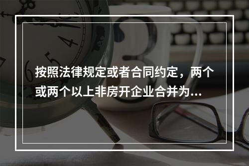 按照法律规定或者合同约定，两个或两个以上非房开企业合并为一个