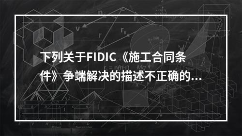 下列关于FIDIC《施工合同条件》争端解决的描述不正确的是（