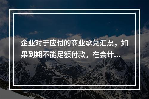 企业对于应付的商业承兑汇票，如果到期不能足额付款，在会计处理