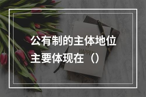 公有制的主体地位主要体现在（）