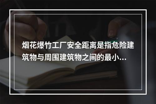 烟花爆竹工厂安全距离是指危险建筑物与周围建筑物之间的最小容许