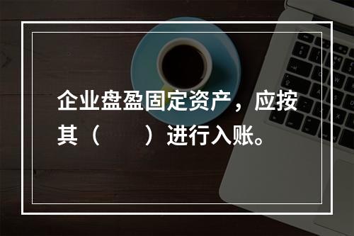 企业盘盈固定资产，应按其（　　）进行入账。