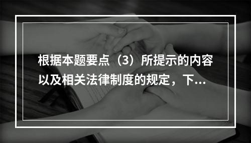 根据本题要点（3）所提示的内容以及相关法律制度的规定，下列各