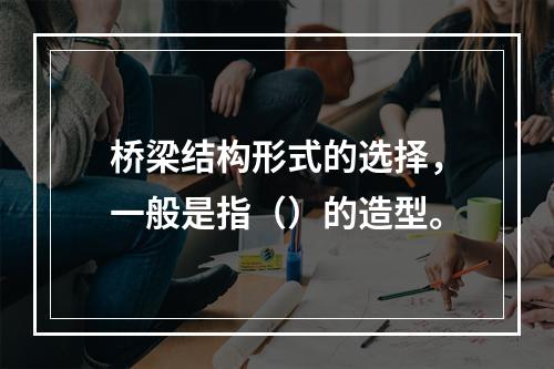 桥梁结构形式的选择，一般是指（）的造型。