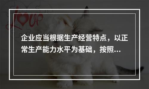 企业应当根据生产经营特点，以正常生产能力水平为基础，按照资源