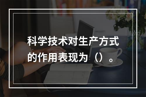 科学技术对生产方式的作用表现为（）。