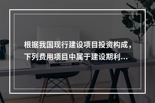 根据我国现行建设项目投资构成，下列费用项目中属于建设期利息包