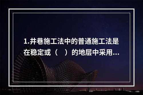 1.井巷施工法中的普通施工法是在稳定或（　）的地层中采用钻眼