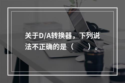 关于D/A转换器，下列说法不正确的是（　　）。