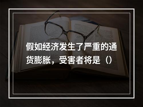 假如经济发生了严重的通货膨胀，受害者将是（）