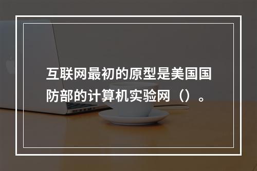 互联网最初的原型是美国国防部的计算机实验网（）。