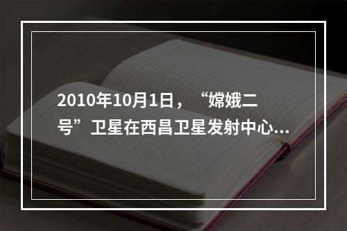 2010年10月1日，“嫦娥二号”卫星在西昌卫星发射中心发射