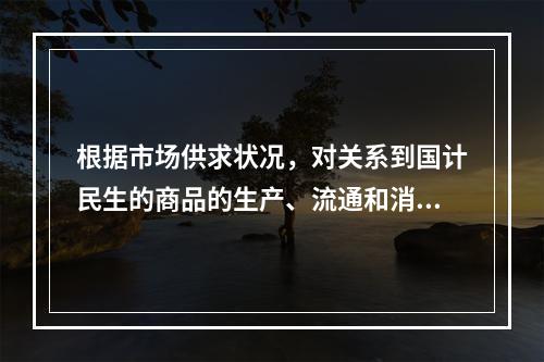 根据市场供求状况，对关系到国计民生的商品的生产、流通和消费