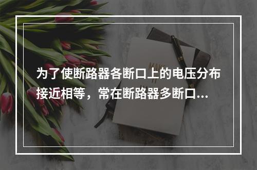 为了使断路器各断口上的电压分布接近相等，常在断路器多断口上