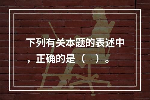 下列有关本题的表述中，正确的是（　）。