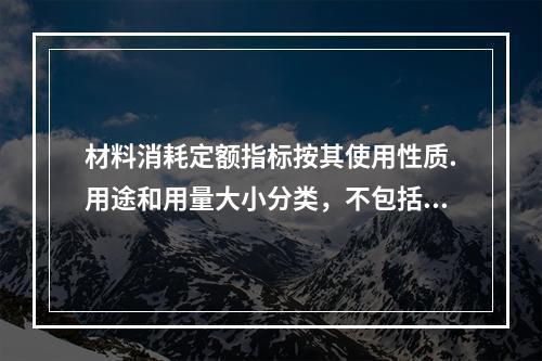 材料消耗定额指标按其使用性质.用途和用量大小分类，不包括下列