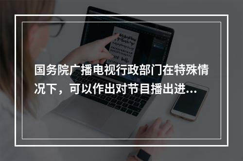 国务院广播电视行政部门在特殊情况下，可以作出对节目播出进行调