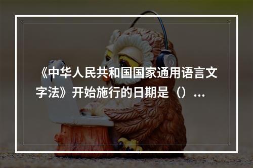 《中华人民共和国国家通用语言文字法》开始施行的日期是（）。