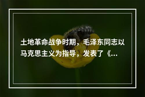 土地革命战争时期，毛泽东同志以马克思主义为指导，发表了《中国