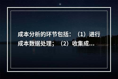 成本分析的环节包括：（1）进行成本数据处理；（2）收集成本信