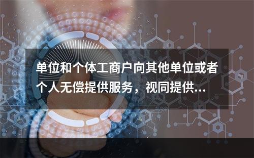 单位和个体工商户向其他单位或者个人无偿提供服务，视同提供应税