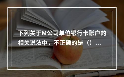 下列关于M公司单位银行卡账户的相关说法中，不正确的是（）。