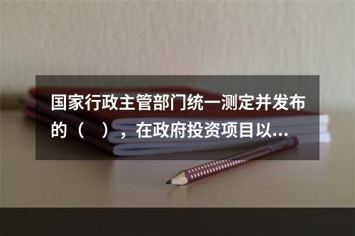 国家行政主管部门统一测定并发布的（　），在政府投资项目以及按