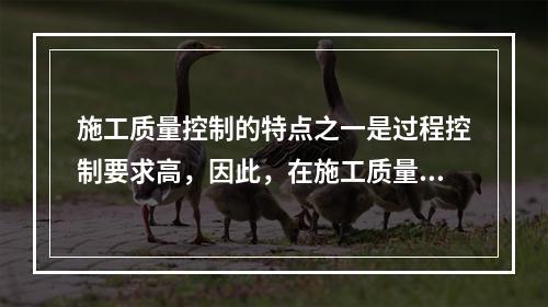 施工质量控制的特点之一是过程控制要求高，因此，在施工质量控制