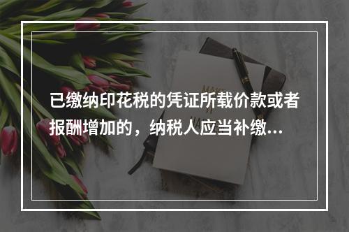 已缴纳印花税的凭证所载价款或者报酬增加的，纳税人应当补缴印花