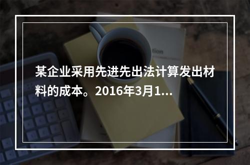 某企业采用先进先出法计算发出材料的成本。2016年3月1日结