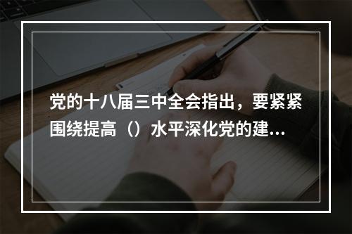 党的十八届三中全会指出，要紧紧围绕提高（）水平深化党的建设制